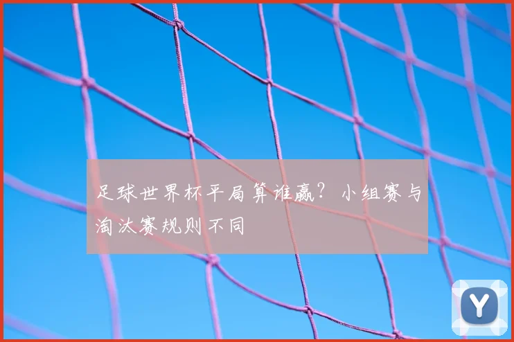 足球世界杯平局算谁赢?小组赛与淘汰赛规则不同