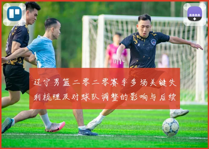 辽宁男篮二零二零赛季多场关键失利梳理及对球队调整的影响与后续展望