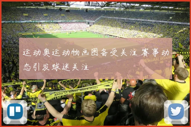 运动奥运动物画图备受关注 赛事动态引发球迷关注