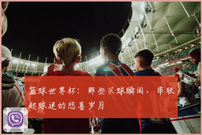 篮球世界杯：那些买球瞬间，串联起球迷的悲喜岁月