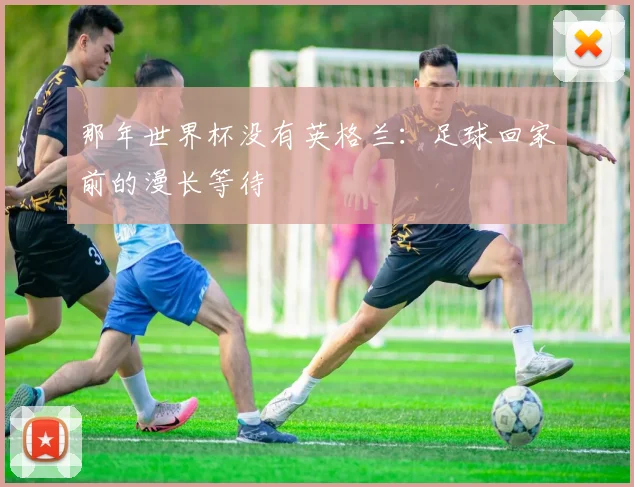 那年世界杯没有英格兰:足球回家前的漫长等待