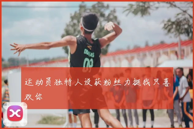 运动员独特人设获粉丝力挺我只喜欢你