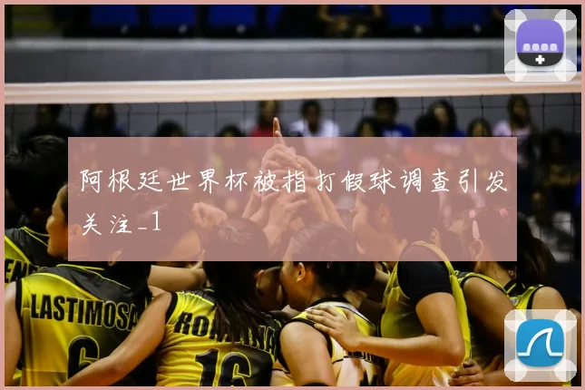 阿根廷世界杯被指打假球调查引发关注_1