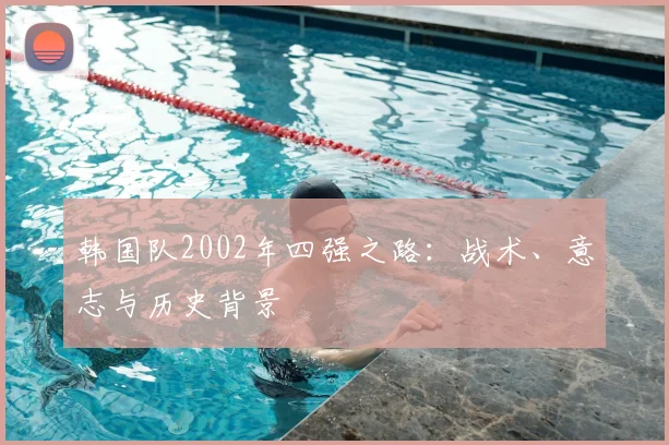 韩国队2002年四强之路:战术、意志与历史背景