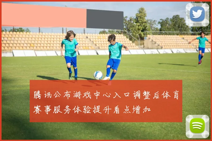 腾讯公布游戏中心入口调整后体育赛事服务体验提升看点增加
