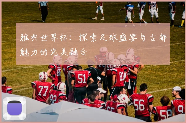 雅典世界杯:探索足球盛宴与古都魅力的完美融合