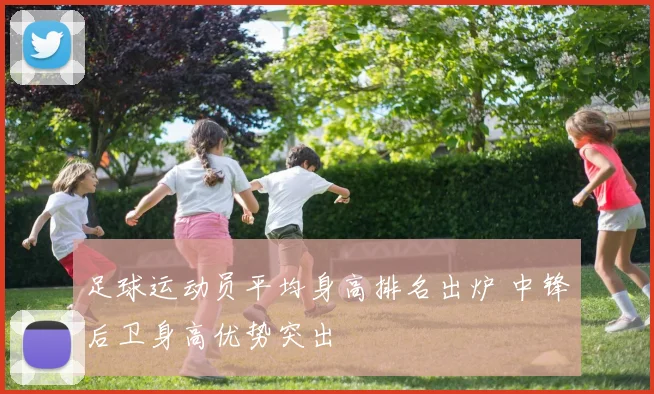 足球运动员平均身高排名出炉 中锋后卫身高优势突出