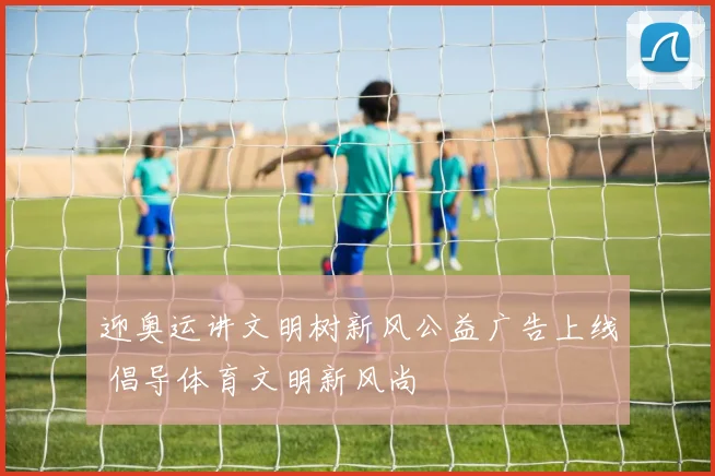 迎奥运讲文明树新风公益广告上线 倡导体育文明新风尚