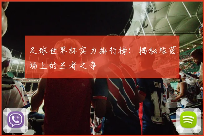 足球世界杯实力排行榜:揭秘绿茵场上的王者之争