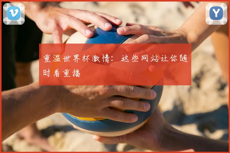 重温世界杯激情：这些网站让你随时看重播