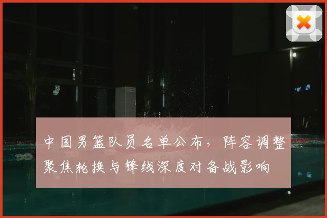 中国男篮队员名单公布，阵容调整聚焦轮换与锋线深度对备战影响