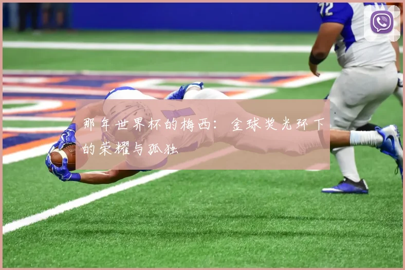那年世界杯的梅西:金球奖光环下的荣耀与孤独