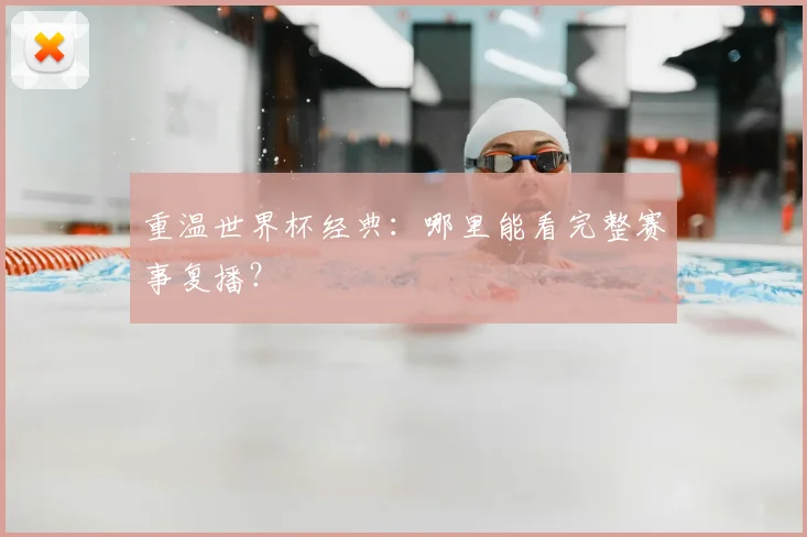 重温世界杯经典:哪里能看完整赛事复播?