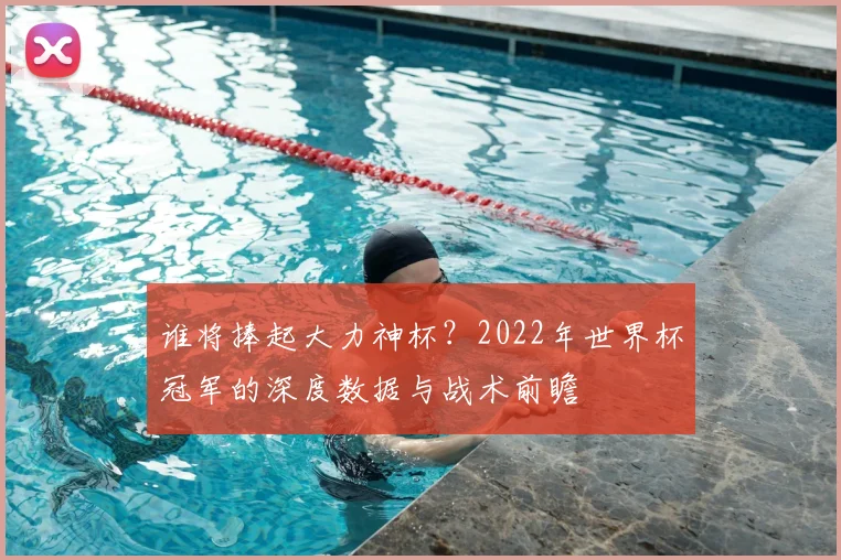 谁将捧起大力神杯?2022年世界杯冠军的深度数据与战术前瞻