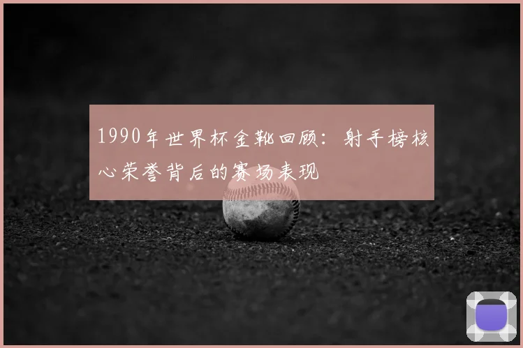 1990年世界杯金靴回顾:射手榜核心荣誉背后的赛场表现