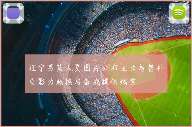 辽宁男篮人员图片公布主力与替补合影为轮换与备战提供线索