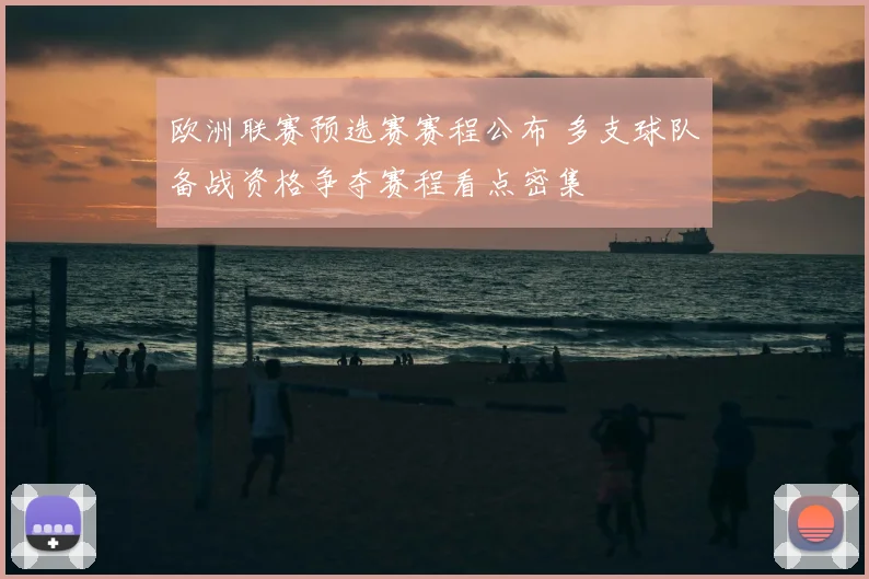 欧洲联赛预选赛赛程公布 多支球队备战资格争夺赛程看点密集