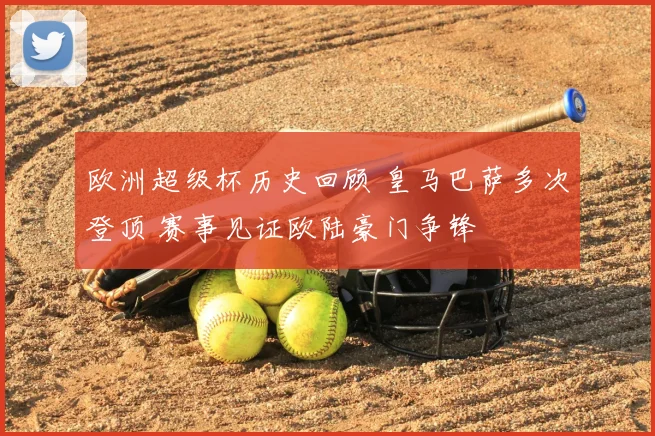 欧洲超级杯历史回顾 皇马巴萨多次登顶 赛事见证欧陆豪门争锋