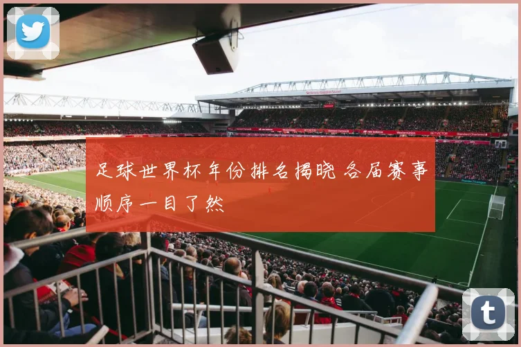 足球世界杯年份排名揭晓 各届赛事顺序一目了然