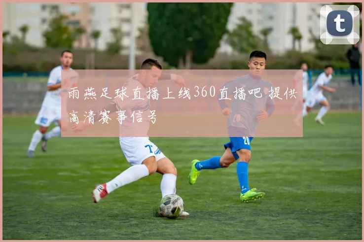 雨燕足球直播上线360直播吧 提供高清赛事信号