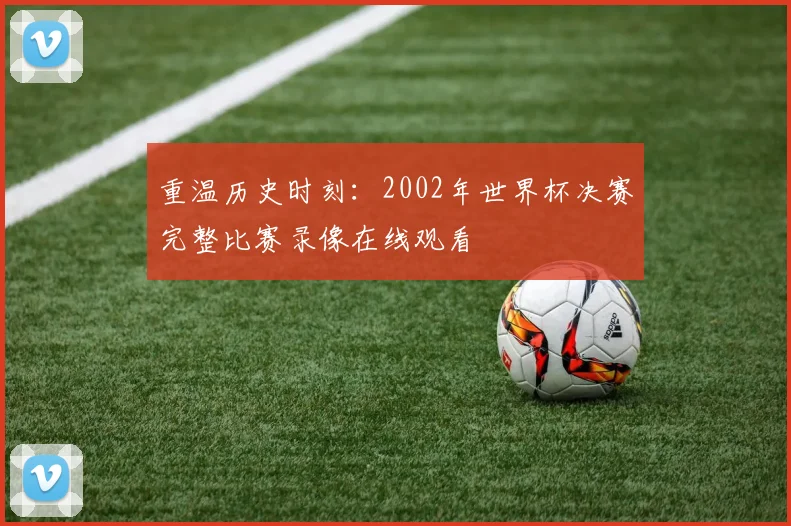 重温历史时刻：2002年世界杯决赛完整比赛录像在线观看