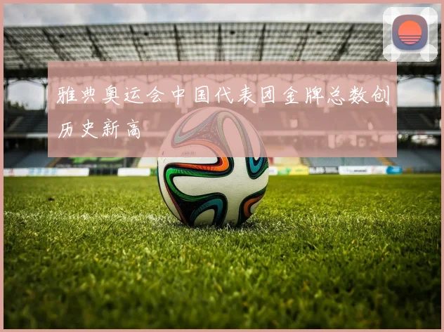 雅典奥运会中国代表团金牌总数创历史新高