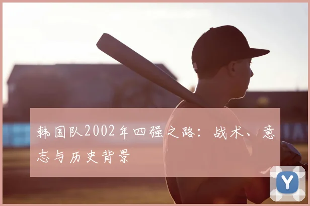 韩国队2002年四强之路:战术、意志与历史背景