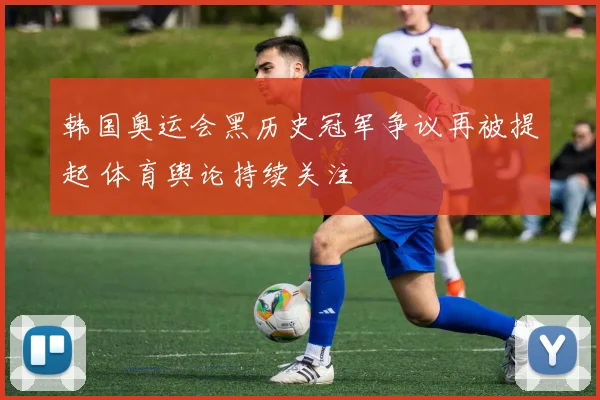 韩国奥运会黑历史冠军争议再被提起 体育舆论持续关注