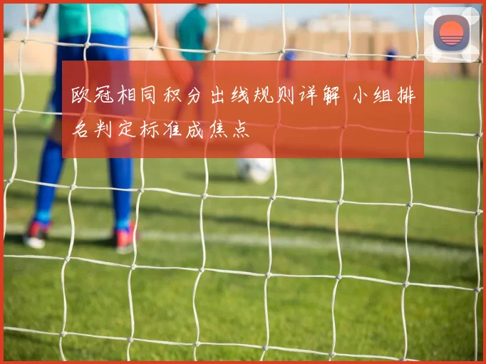 欧冠相同积分出线规则详解 小组排名判定标准成焦点