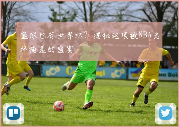 篮球也有世界杯？揭秘这项被NBA光环掩盖的盛宴