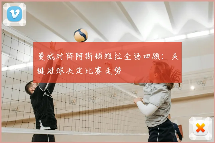 曼城对阵阿斯顿维拉全场回顾:关键进球决定比赛走势