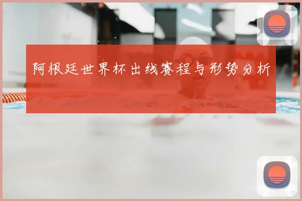 阿根廷世界杯出线赛程与形势分析