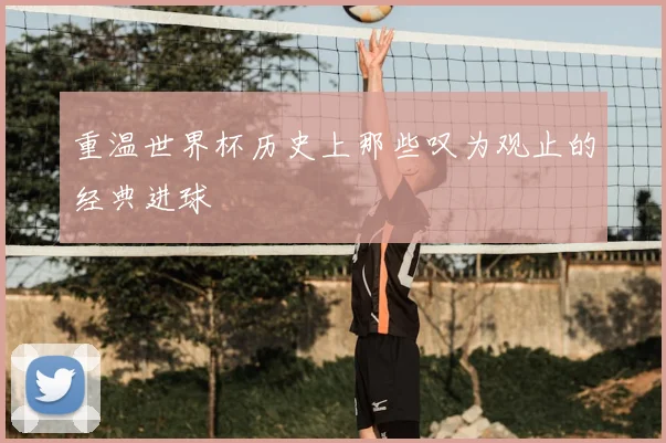 重温世界杯历史上那些叹为观止的经典进球