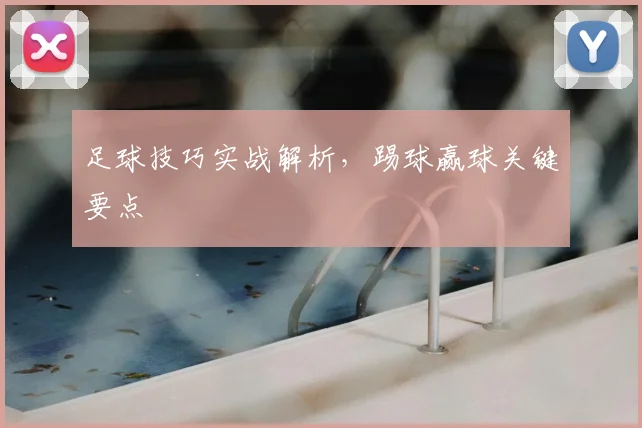 足球技巧实战解析,踢球赢球关键要点