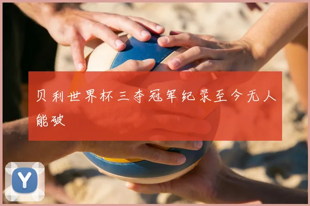 贝利世界杯三夺冠军纪录至今无人能破