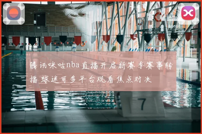 腾讯咪咕nba直播开启新赛季赛事转播 球迷可多平台观看焦点对决