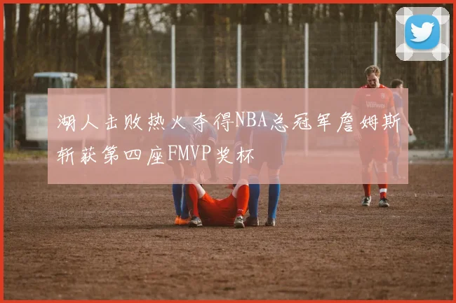 湖人击败热火夺得NBA总冠军詹姆斯斩获第四座FMVP奖杯