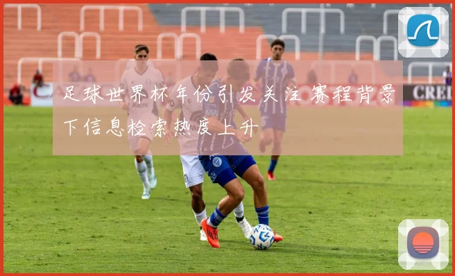 足球世界杯年份引发关注 赛程背景下信息检索热度上升